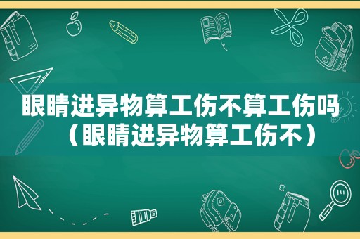 眼睛進異物算工傷不算工傷嗎（眼睛進異物算工傷不）