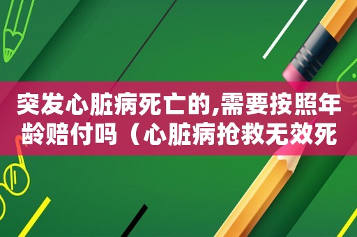 突發心臟病死亡的,需要按照年齡賠付嗎（心臟病搶救無效死亡算工傷嗎）