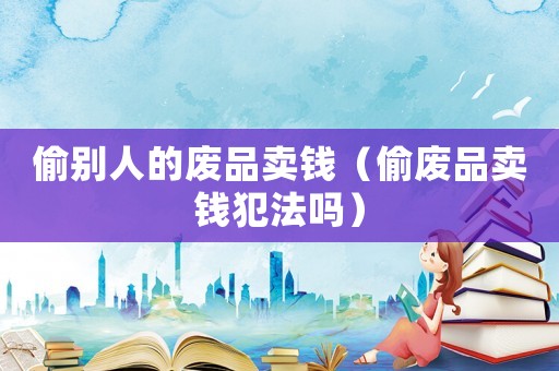 偷別人的廢品賣錢（偷廢品賣錢犯法嗎）