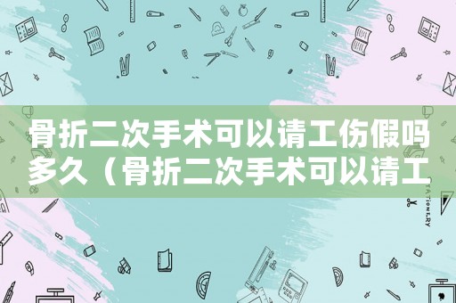骨折二次手術(shù)可以請工傷假嗎多久（骨折二次手術(shù)可以請工傷假嗎）
