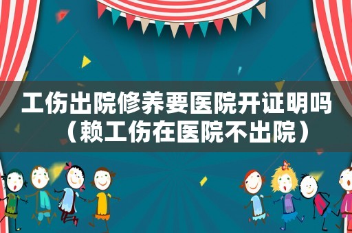工傷出院修養要醫院開證明嗎（賴工傷在醫院不出院）