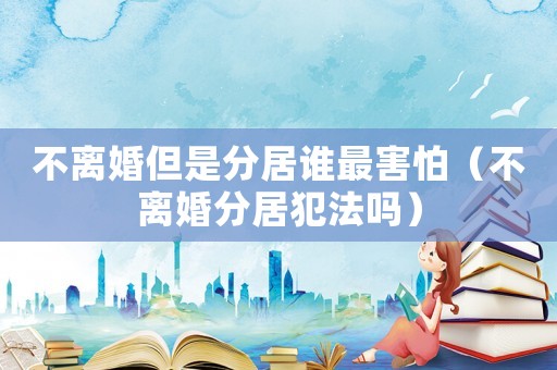 不離婚但是分居誰最害怕（不離婚分居犯法嗎）