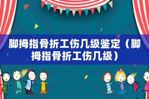 腳拇指骨折工傷幾級鑒定（腳拇指骨折工傷幾級）