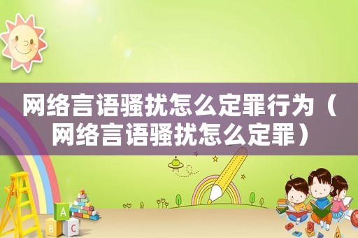 網(wǎng)絡(luò)言語(yǔ)騷擾怎么定罪行為（網(wǎng)絡(luò)言語(yǔ)騷擾怎么定罪）