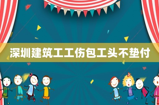 深圳建筑工工傷包工頭不墊付