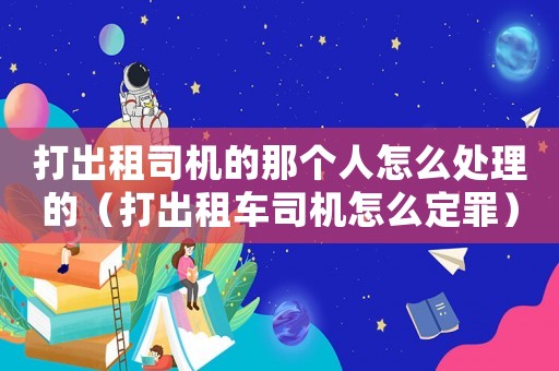 打出租司機的那個人怎么處理的（打出租車司機怎么定罪）