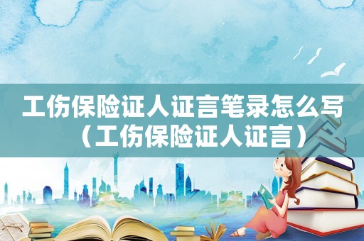 工傷保險證人證言筆錄怎么寫（工傷保險證人證言）