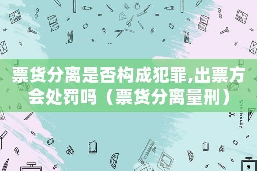 票貨分離是否構成犯罪,出票方會處罰嗎（票貨分離量刑）