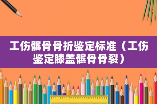 工傷髕骨骨折鑒定標(biāo)準(zhǔn)（工傷鑒定膝蓋髕骨骨裂）