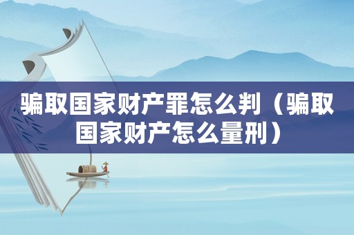 騙取國家財產(chǎn)罪怎么判（騙取國家財產(chǎn)怎么量刑）