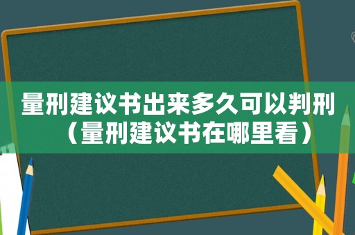 量刑建議書出來多久可以判刑（量刑建議書在哪里看）