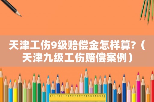 天津工傷9級賠償金怎樣算?（天津九級工傷賠償案例）