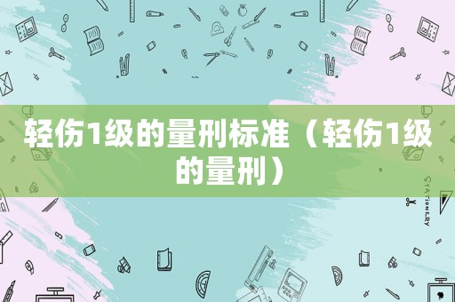 輕傷1級的量刑標準（輕傷1級的量刑）