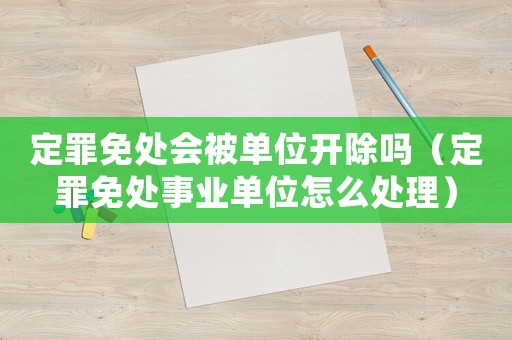 定罪免處會被單位開除嗎（定罪免處事業單位怎么處理）