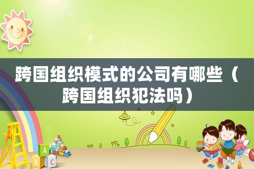 跨國組織模式的公司有哪些（跨國組織犯法嗎）