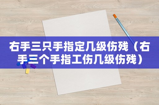 右手三只手指定幾級傷殘（右手三個手指工傷幾級傷殘）