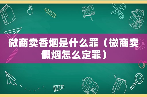 微商賣香煙是什么罪（微商賣假煙怎么定罪）