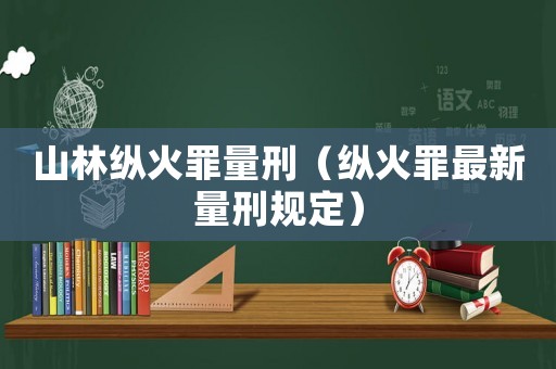 山林縱火罪量刑（縱火罪最新量刑規定）