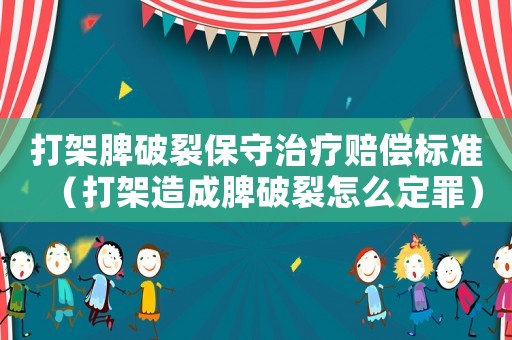 打架脾破裂保守治療賠償標準（打架造成脾破裂怎么定罪）