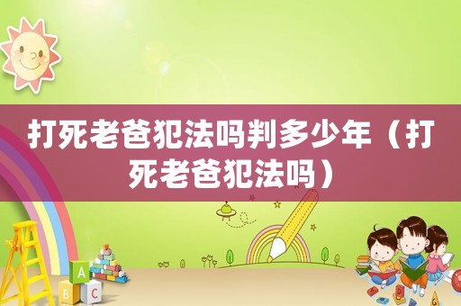 打死老爸犯法嗎判多少年（打死老爸犯法嗎）