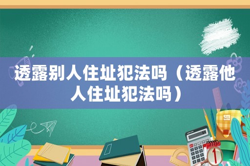 透露別人住址犯法嗎（透露他人住址犯法嗎）