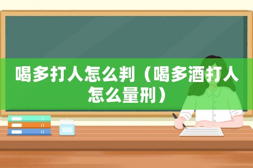 喝多打人怎么判（喝多酒打人怎么量刑）