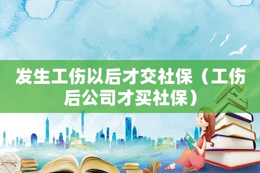 發生工傷以后才交社保（工傷后公司才買社保）