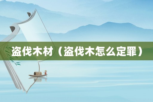 盜伐木材（盜伐木怎么定罪）
