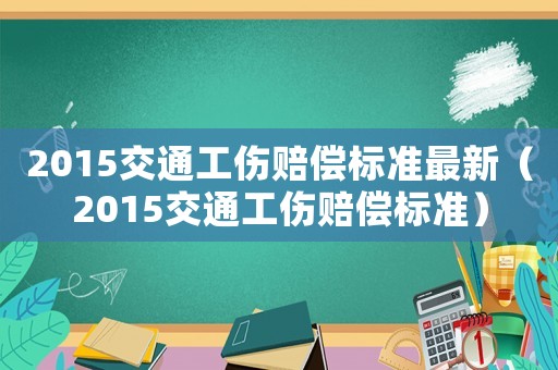 2015交通工傷賠償標準最新（2015交通工傷賠償標準）