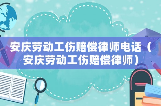 安慶勞動工傷賠償律師電話（安慶勞動工傷賠償律師）