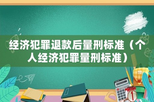 經濟犯罪退款后量刑標準（個人經濟犯罪量刑標準）