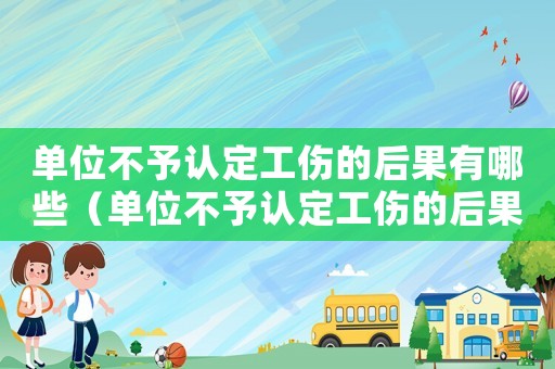 單位不予認定工傷的后果有哪些（單位不予認定工傷的后果）