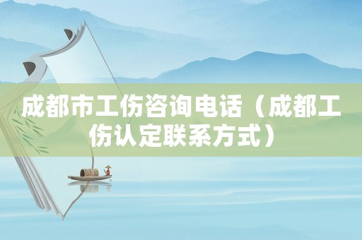 成都市工傷咨詢電話（成都工傷認(rèn)定聯(lián)系方式）