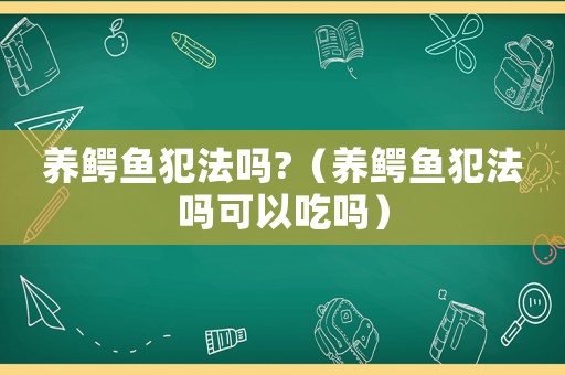 養鱷魚犯法嗎?（養鱷魚犯法嗎可以吃嗎）