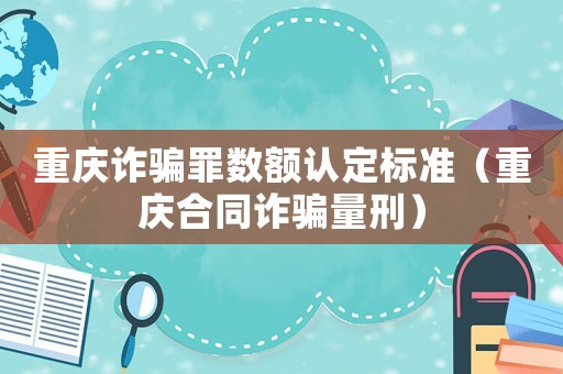 重慶詐騙罪數額認定標準（重慶合同詐騙量刑）