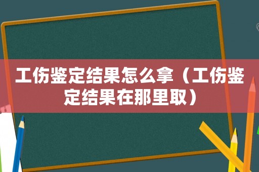 工傷鑒定結果怎么拿（工傷鑒定結果在那里取）