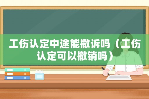 工傷認定中途能撤訴嗎（工傷認定可以撤銷嗎）