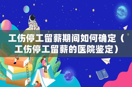 工傷停工留薪期間如何確定（工傷停工留薪的醫院鑒定）