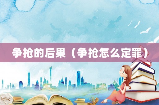 爭搶的后果（爭搶怎么定罪）