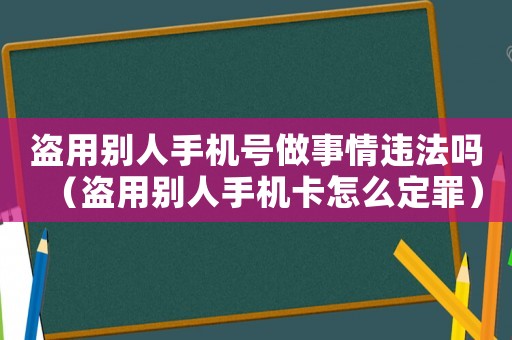 盜用別人手機(jī)號(hào)做事情違法嗎（盜用別人手機(jī)卡怎么定罪）