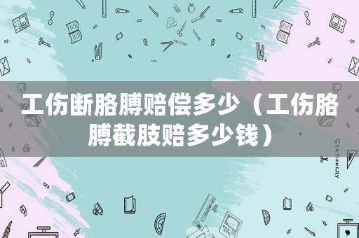 工傷斷胳膊賠償多少（工傷胳膊截肢賠多少錢）