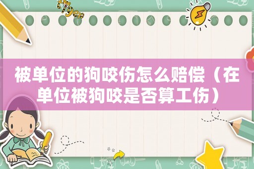 被單位的狗咬傷怎么賠償（在單位被狗咬是否算工傷）