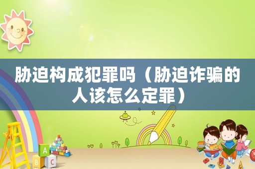 脅迫構成犯罪嗎（脅迫詐騙的人該怎么定罪）