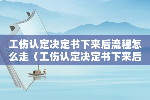 工傷認(rèn)定決定書(shū)下來(lái)后流程怎么走（工傷認(rèn)定決定書(shū)下來(lái)后）