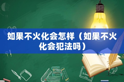 如果不火化會怎樣（如果不火化會犯法嗎）