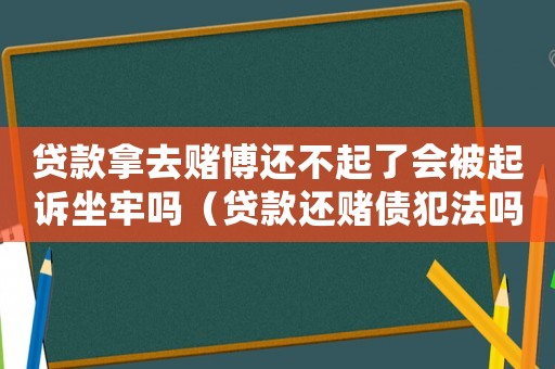 貸款拿去賭博還不起了會被起訴坐牢嗎（貸款還賭債犯法嗎）