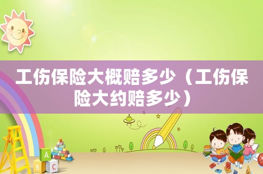 工傷保險大概賠多少（工傷保險大約賠多少）