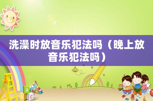 洗澡時(shí)放音樂(lè)犯法嗎（晚上放音樂(lè)犯法嗎）