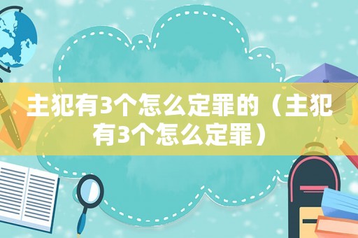 主犯有3個怎么定罪的（主犯有3個怎么定罪）