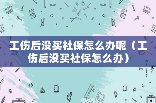 工傷后沒買社保怎么辦呢（工傷后沒買社保怎么辦）